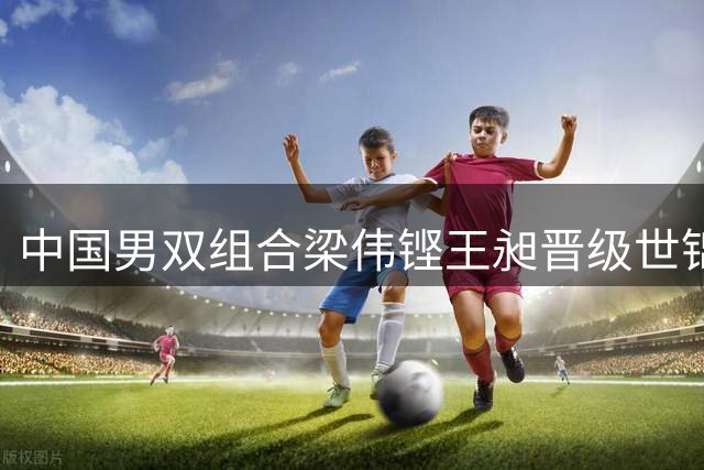 中国男双组合梁伟铿/王昶晋级世锦赛16强
