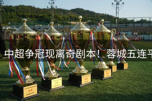 中超争冠现离奇剧本！蓉城五连平仍领跑 联赛悬念靠"刹车"维系
