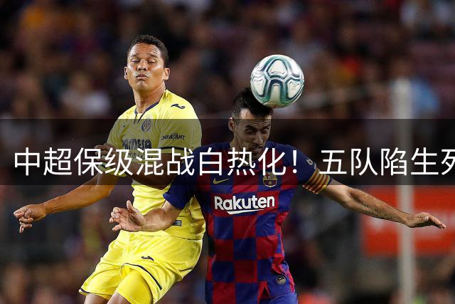 中超保级混战白热化！五队陷生死角逐 争冠集团优势明显