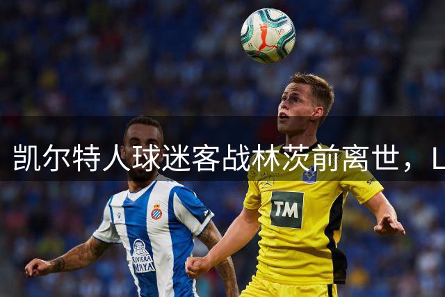 凯尔特人球迷客战林茨前离世，LASK赛前将举行默哀致敬