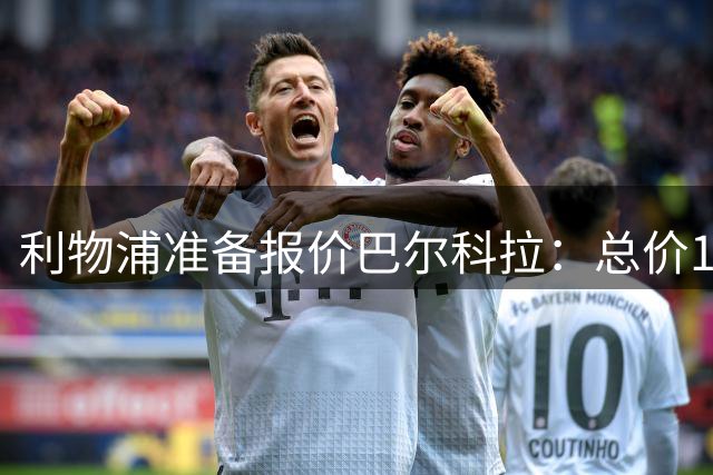 利物浦准备报价巴尔科拉：总价1.5亿欧，伊劳拉重塑锋线