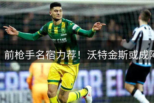 前枪手名宿力荐！沃特金斯或成阿森纳争冠最后拼图