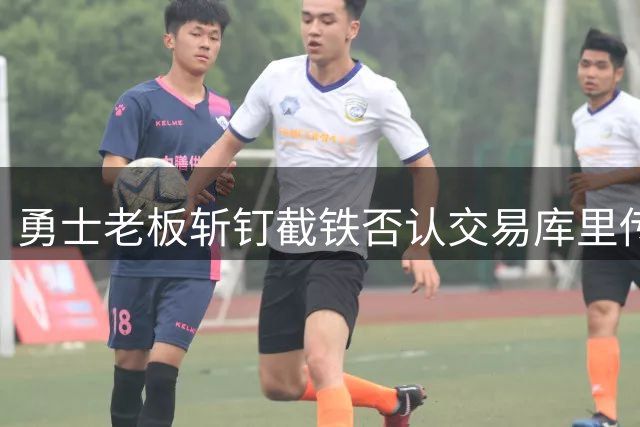 勇士老板斩钉截铁否认交易库里传闻 超级顶薪续约即将启动