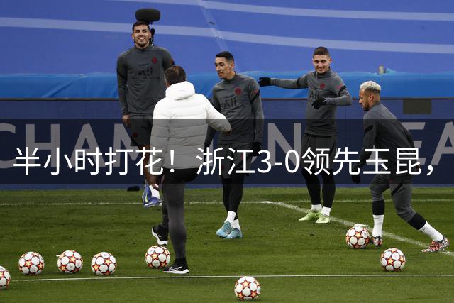 半小时打花！浙江3-0领先玉昆，米特里策单刀破门本场2射1传
