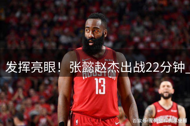发挥亮眼！张懿赵杰出战22分钟 6中5&罚球4中4得到16分6篮板1盖帽