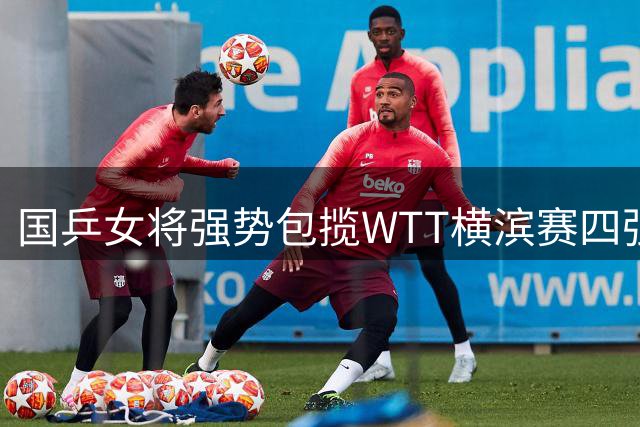 国乒女将强势包揽WTT横滨赛四强三席