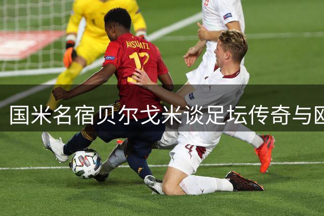 国米名宿贝尔戈米谈足坛传奇与欧冠展望