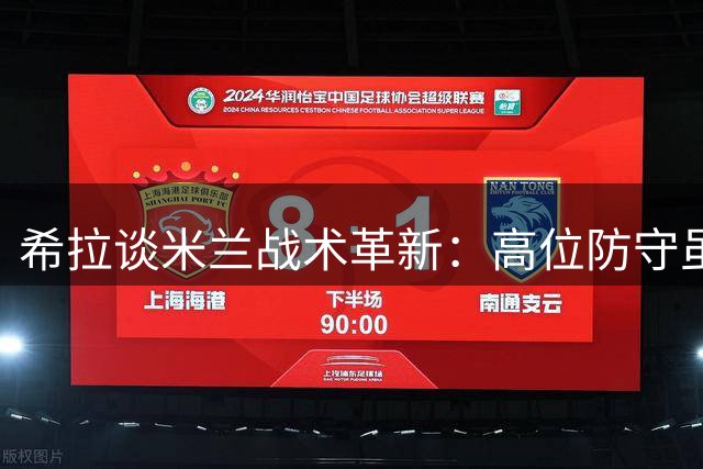 希拉谈米兰战术革新：高位防守虽冒险但更具侵略性