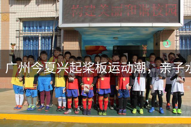 广州今夏兴起桨板运动潮，亲子水上体验成市民新宠