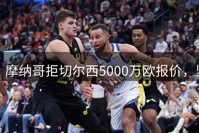 摩纳哥拒切尔西5000万欧报价，坚持不卖卡马拉