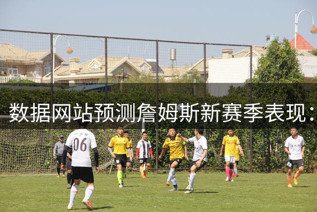 数据网站预测詹姆斯新赛季表现：23+6.9+7.7准三双