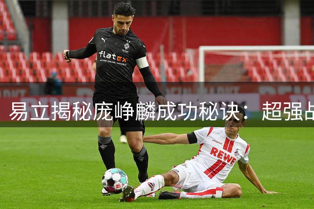 易立揭秘庞峥麟成功秘诀：超强战术执行力+全队最晚离场的自律
