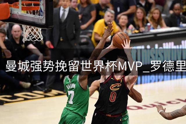 曼城强势挽留世界杯MVP 罗德里去向引发关注