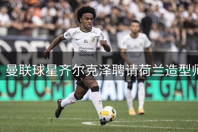 曼联球星齐尔克泽聘请荷兰造型师打造90年代嘻哈风衣橱