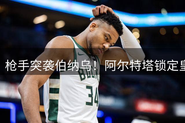 枪手突袭伯纳乌！阿尔特塔锁定皇马锋霸维尼修斯