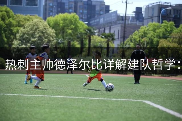 热刺主帅德泽尔比详解建队哲学：用灵魂与纪律重塑英超劲旅