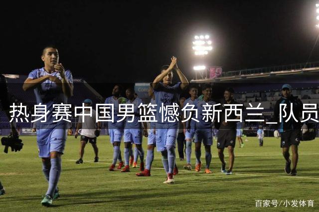 热身赛中国男篮憾负新西兰 队员表现起伏明显