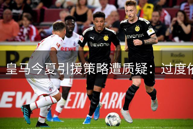 皇马今夏引援策略遭质疑：过度依赖老将恐埋隐患