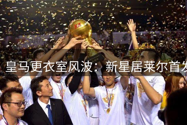皇马更衣室风波：新星居莱尔首发引多位核心球员强烈抵触