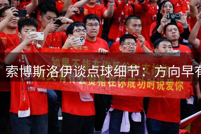 索博斯洛伊谈点球细节：方向早有决断 与主帅磨合顺利