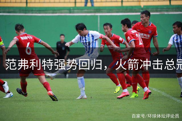 范弗利特强势回归，火箭冲击总冠军再添关键力量