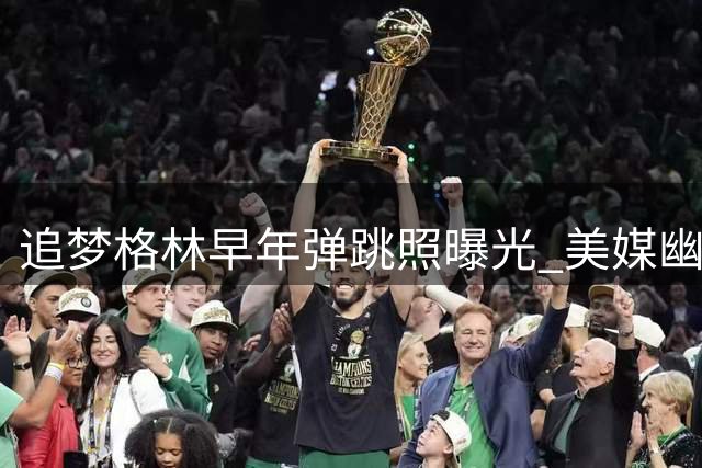 追梦格林早年弹跳照曝光 美媒幽默澄清并非AI合成