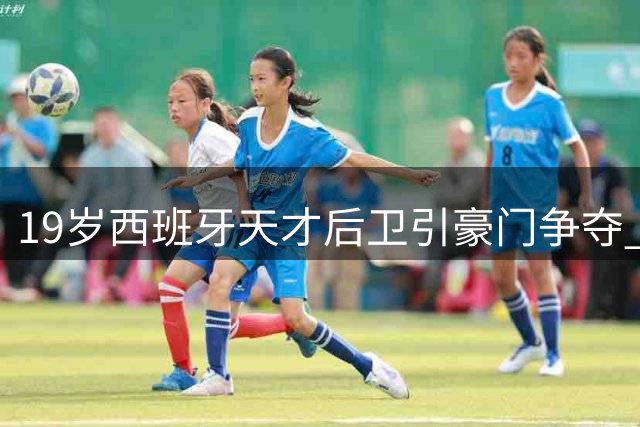 19岁西班牙天才后卫引豪门争夺 曼联巴萨或上演1600万欧元竞购战