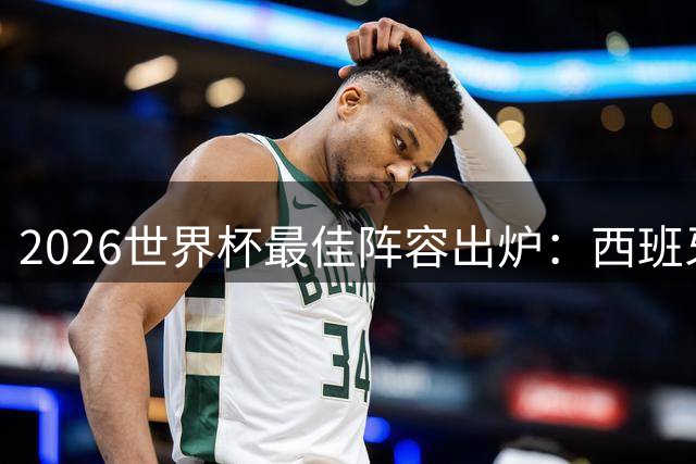 2026世界杯最佳阵容出炉：西班牙三将坐镇后防 瑞士门神力压群雄