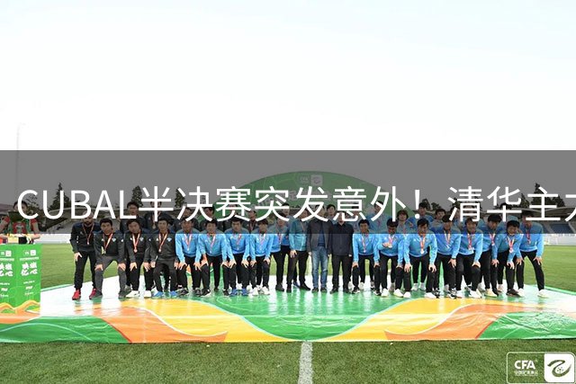 CUBAL半决赛突发意外！清华主力崔洋遭强硬犯规伤退离场