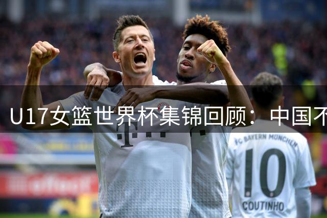 U17女篮世界杯集锦回顾：中国不敌新西兰斩获第六名