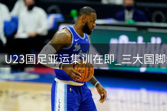U23国足亚运集训在即 三大国脚级球员助阵